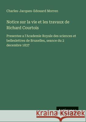 Notice sur la vie et les travaux de Richard Courtois: Presentee a l'Academie Royale des sciences et belleslettres de Bruxelles, seance du 2 decembre 1 Charles-Jacques-Edouard Morren 9783563207628