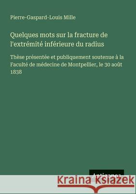 Quelques mots sur la fracture de l'extr?mit? inf?rieure du radius: Th?se pr?sent?e et publiquement soutenue ? la Facult? de m?decine de Montpellier, l Pierre-Gaspard-Louis Mille 9783563207857