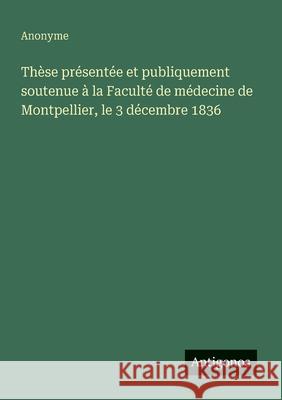Th?se pr?sent?e et publiquement soutenue ? la Facult? de m?decine de Montpellier, le 3 d?cembre 1836 Anonyme 9783563208076
