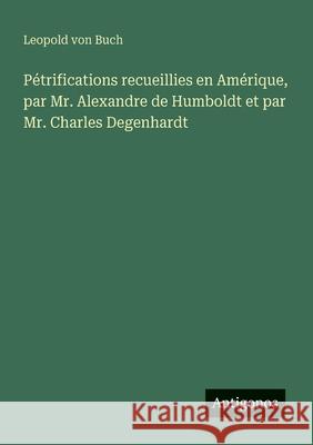 P?trifications recueillies en Am?rique, par Mr. Alexandre de Humboldt et par Mr. Charles Degenhardt Leopold Von Buch 9783563209158 Antigonos Verlag