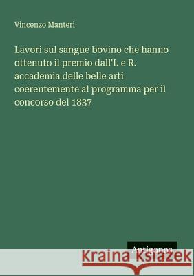 Lavori sul sangue bovino che hanno ottenuto il premio dall'I. e R. accademia delle belle arti coerentemente al programma per il concorso del 1837 Vincenzo Manteri 9783563209189