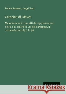 Caterina di Cleves: Melodramma in due atti da rappresentarsi nell'I. e R. teatro in Via della Pergola, il carnevale del 1837, in 38 Felice Romani Luigi Savj 9783563210062