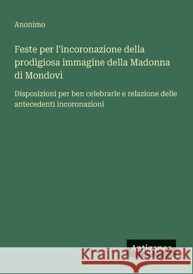 Feste per l'incoronazione della prodigiosa immagine della Madonna di Mondov?: Disposizioni per ben celebrarle e relazione delle antecedenti incoronazi Anonimo 9783563210932