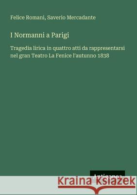 I Normanni a Parigi: Tragedia lirica in quattro atti da rappresentarsi nel gran Teatro La Fenice l'autunno 1838 Felice Romani Saverio Mercadante 9783563211397