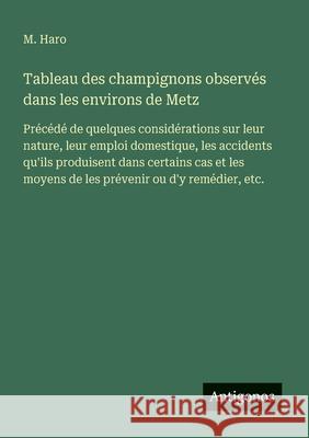 Tableau des champignons observ?s dans les environs de Metz: Pr?c?d? de quelques consid?rations sur leur nature, leur emploi domestique, les accidents M. Haro 9783563212493