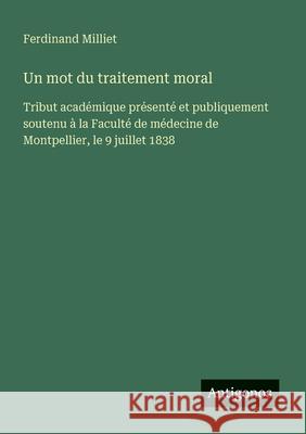 Un mot du traitement moral: Tribut acad?mique pr?sent? et publiquement soutenu ? la Facult? de m?decine de Montpellier, le 9 juillet 1838 Ferdinand Milliet 9783563214046