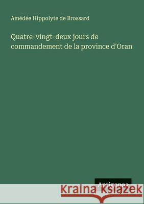 Quatre-vingt-deux jours de commandement de la province d'Oran Am?d?e Hippolyte de Brossard 9783563214497 Antigonos Verlag
