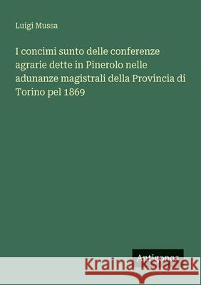 I concimi sunto delle conferenze agrarie dette in Pinerolo nelle adunanze magistrali della Provincia di Torino pel 1869 Luigi Mussa 9783563217047