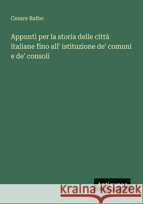 Appunti per la storia delle citt? italiane fino all' istituzione de' comuni e de' consoli Cesare Balbo 9783563217504