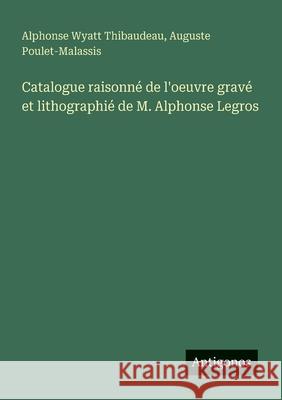 Catalogue raisonn? de l'oeuvre grav? et lithographi? de M. Alphonse Legros Alphonse Wyatt Thibaudeau Auguste Poulet-Malassis 9783563218525 Antigonos Verlag