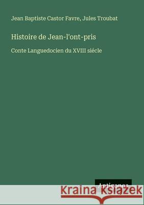 Histoire de Jean-l'ont-pris: Conte Languedocien du XVIII si?cle Jean Baptiste Castor Favre Jules Troubat 9783563218754