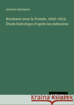 Bordeaux sous la Fronde, 1650-1653; ?tude historique d'apr?s les m?moires Antoine Saintmarc 9783563219959 Antigonos Verlag