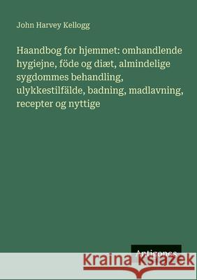 Haandbog for hjemmet: omhandlende hygiejne, f?de og di?t, almindelige sygdommes behandling, ulykkestilf?lde, badning, madlavning, recepter og nyttige John Harvey Kellogg 9783563221778