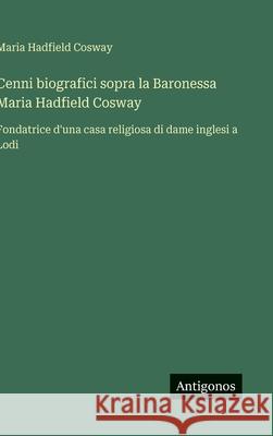 Cenni biografici sopra la Baronessa Maria Hadfield Cosway: Fondatrice d'una casa religiosa di dame inglesi a Lodi Maria Hadfield Cosway 9783563227206