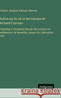 Notice sur la vie et les travaux de Richard Courtois: Presentee a l'Academie Royale des sciences et belleslettres de Bruxelles, seance du 2 decembre 1 Charles-Jacques-Edouard Morren 9783563228616