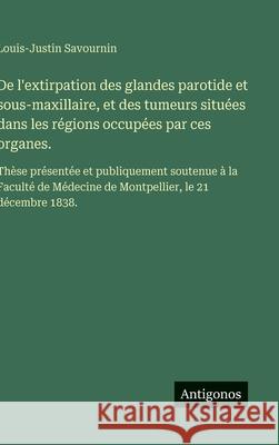 De l'extirpation des glandes parotide et sous-maxillaire, et des tumeurs situ?es dans les r?gions occup?es par ces organes.: Th?se pr?sent?e et publiq Louis-Justin Savournin 9783563229903