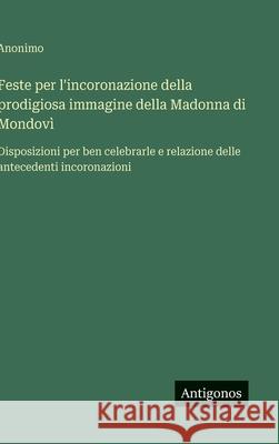 Feste per l'incoronazione della prodigiosa immagine della Madonna di Mondov?: Disposizioni per ben celebrarle e relazione delle antecedenti incoronazi Anonimo 9783563231920
