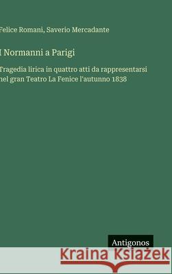 I Normanni a Parigi: Tragedia lirica in quattro atti da rappresentarsi nel gran Teatro La Fenice l'autunno 1838 Felice Romani Saverio Mercadante 9783563232385