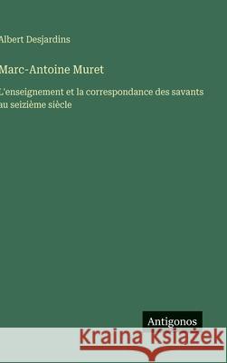 Marc-Antoine Muret: L'enseignement et la correspondance des savants au seizi?me si?cle Albert Desjardins 9783563232750