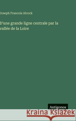 D'une grande ligne centrale par la vall?e de la Loire Joseph Francois Alcock 9783563233979