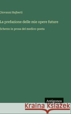 La prefazione delle mie opere future: Scherzo in prosa del medico-poeta Giovanni Rajberti 9783563236758 Antigonos Verlag