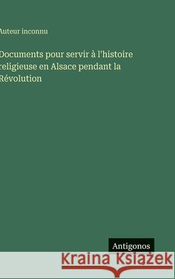 Documents pour servir ? l'histoire religieuse en Alsace pendant la R?volution Auteur Inconnu 9783563238721 Antigonos Verlag