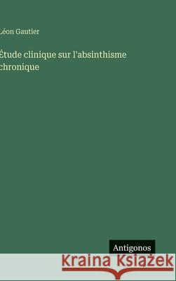 ?tude clinique sur l'absinthisme chronique L?on Gautier 9783563238776