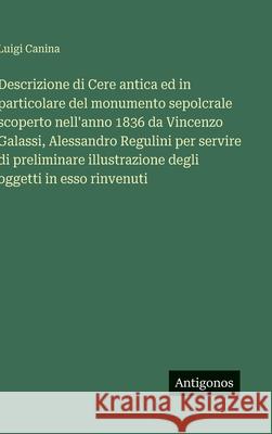 Descrizione di Cere antica ed in particolare del monumento sepolcrale scoperto nell'anno 1836 da Vincenzo Galassi, Alessandro Regulini per servire di Luigi Canina 9783563239131