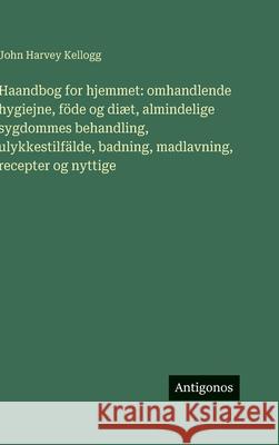 Haandbog for hjemmet: omhandlende hygiejne, f?de og di?t, almindelige sygdommes behandling, ulykkestilf?lde, badning, madlavning, recepter og nyttige John Harvey Kellogg 9783563242766