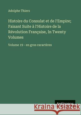 Histoire du Consulat et de l'Empire; Faisant Suite ? l'Histoire de la R?volution Fran?aise, In Twenty Volumes: Volume 19 - en gros caract?res Adolphe Thiers 9783563257982 Antigonos Verlag
