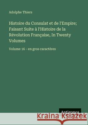 Histoire du Consulat et de l'Empire; Faisant Suite ? l'Histoire de la R?volution Fran?aise, In Twenty Volumes: Volume 16 - en gros caract?res Adolphe Thiers 9783563259795 Antigonos Verlag
