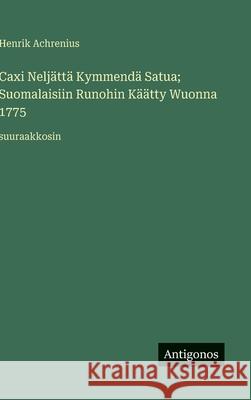 Caxi Nelj?tt? Kymmend? Satua; Suomalaisiin Runohin K??tty Wuonna 1775: suuraakkosin Henrik Achrenius 9783563267530