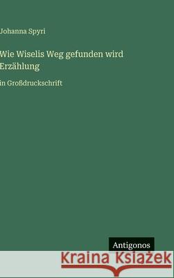 Wie Wiselis Weg gefunden wird Erz?hlung: in Gro?druckschrift Johanna Spyri 9783563275917 Antigonos Verlag