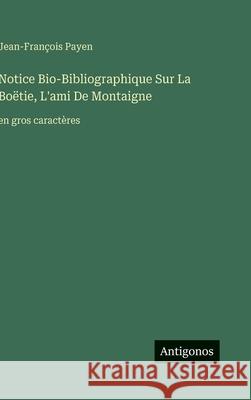 Notice Bio-Bibliographique Sur La Bo?tie, L'ami De Montaigne: en gros caract?res Jean-Fran?ois Payen 9783563278178