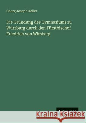 Die Gr?ndung des Gymnasiums zu W?rzburg durch den F?rstbischof Friedrich von Wirsberg Georg Joseph Keller 9783563300091
