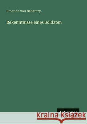 Bekenntnisse eines Soldaten Emerich Von Babarczy 9783563300510 Antigonos Verlag