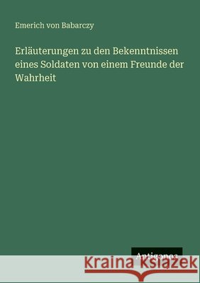 Erl?uterungen zu den Bekenntnissen eines Soldaten von einem Freunde der Wahrheit Emerich Von Babarczy 9783563300732 Antigonos Verlag
