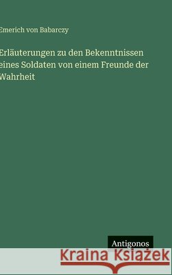 Erl?uterungen zu den Bekenntnissen eines Soldaten von einem Freunde der Wahrheit Emerich Von Babarczy 9783563304914 Antigonos Verlag