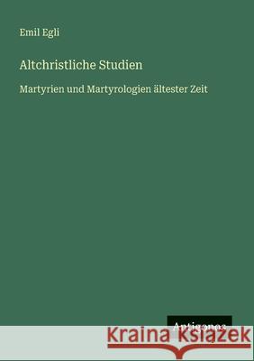 Altchristliche Studien: Martyrien und Martyrologien ?ltester Zeit Emil Egli 9783563402382