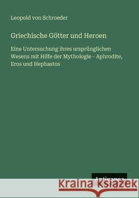 Griechische G?tter und Heroen: Eine Untersuchung ihres urspr?nglichen Wesens mit Hilfe der Mythologie - Aphrodite, Eros und Hephastos Leopold Von Schroeder 9783563405413