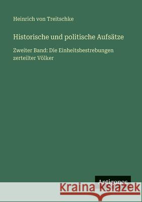 Historische und politische Aufs?tze: Zweiter Band: Die Einheitsbestrebungen zerteilter V?lker Heinrich Von Treitschke 9783563406533