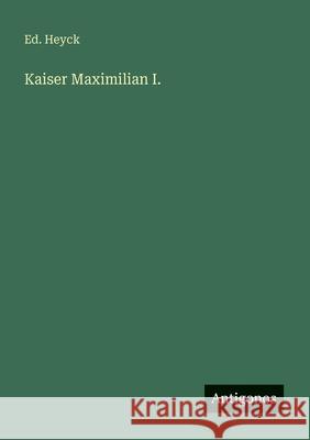 Kaiser Maximilian I. Ed Heyck 9783563409701 Antigonos Verlag