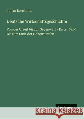 Deutsche Wirtschaftsgeschichte: Von der Urzeit bis zur Gegenwart - Erster Band: Bis zum Ende der Hohenstaufen Julian Borchardt 9783563414439