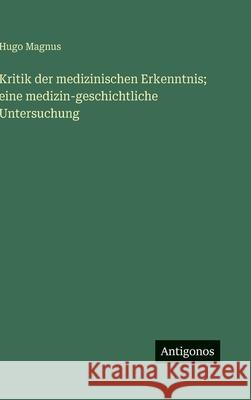 Kritik der medizinischen Erkenntnis; eine medizin-geschichtliche Untersuchung Hugo Magnus 9783563418529