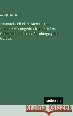 Emanuel Geibel als Mensch und Dichter: Mit ungedruckten Briefen, Gedichten und einer Autobiographie Geibels Adolph Kohut 9783563426548 Antigonos Verlag