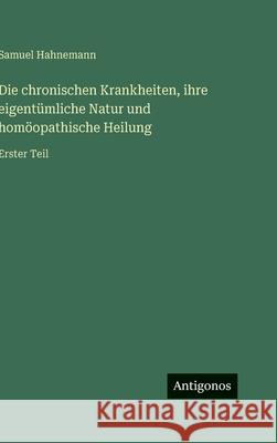 Die chronischen Krankheiten, ihre eigent?mliche Natur und hom?opathische Heilung: Erster Teil Samuel Hahnemann 9783563427767 Antigonos Verlag