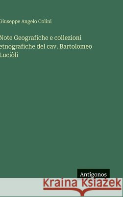Note Geografiche e collezioni etnografiche del cav. Bartolomeo Luci?li Giuseppe Angelo Colini 9783563473221