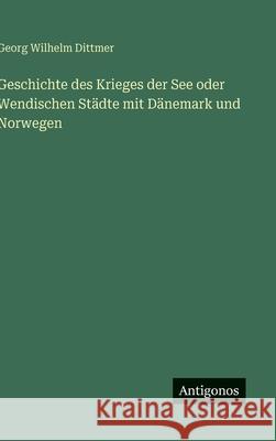 Geschichte des Krieges der See oder Wendischen St?dte mit D?nemark und Norwegen Georg Wilhelm Dittmer 9783563587744