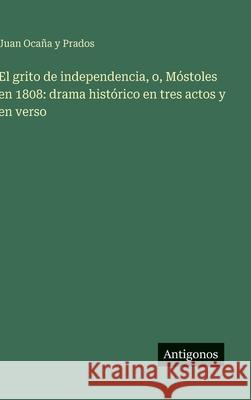 El grito de independencia, o, M?stoles en 1808: drama hist?rico en tres actos y en verso Juan Oca? 9783563588420