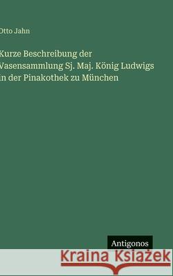 Kurze Beschreibung der Vasensammlung Sj. Maj. K?nig Ludwigs in der Pinakothek zu M?nchen Otto Jahn 9783563590348